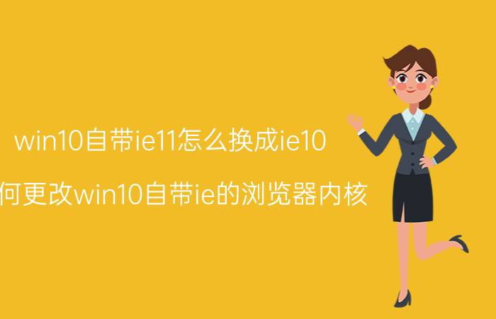 win10自带ie11怎么换成ie10 如何更改win10自带ie的浏览器内核？